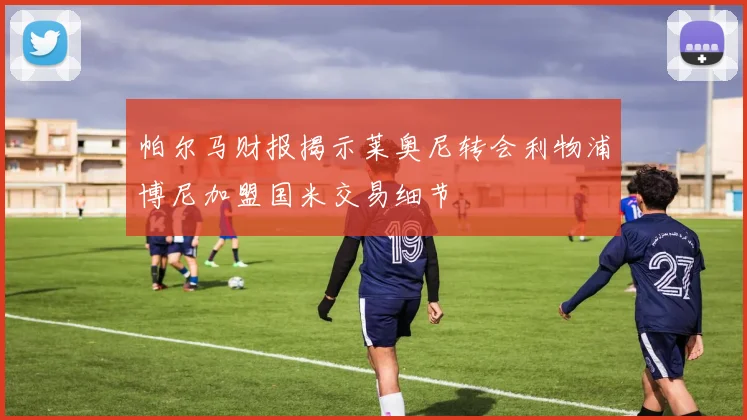 帕尔马财报揭示莱奥尼转会利物浦博尼加盟国米交易细节