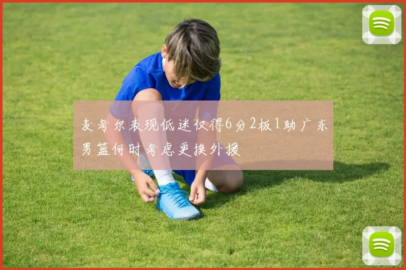 麦考尔表现低迷仅得6分2板1助广东男篮何时考虑更换外援