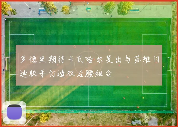 罗德里期待卡瓦哈尔复出与苏维门迪联手打造双后腰组合