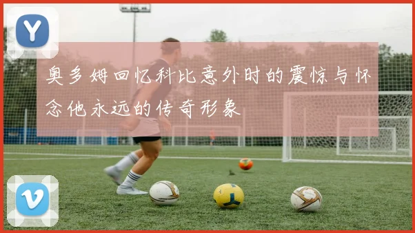 奥多姆回忆科比意外时的震惊与怀念他永远的传奇形象