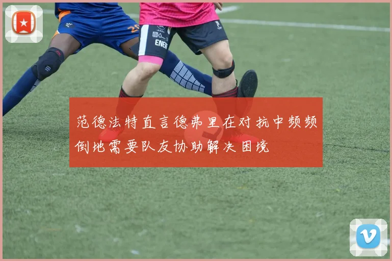 范德法特直言德弗里在对抗中频频倒地需要队友协助解决困境