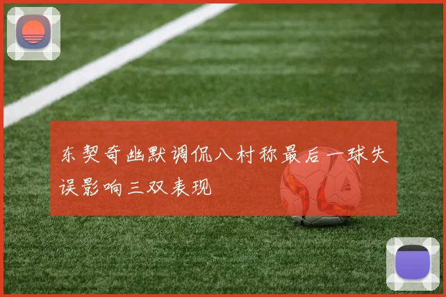东契奇幽默调侃八村称最后一球失误影响三双表现