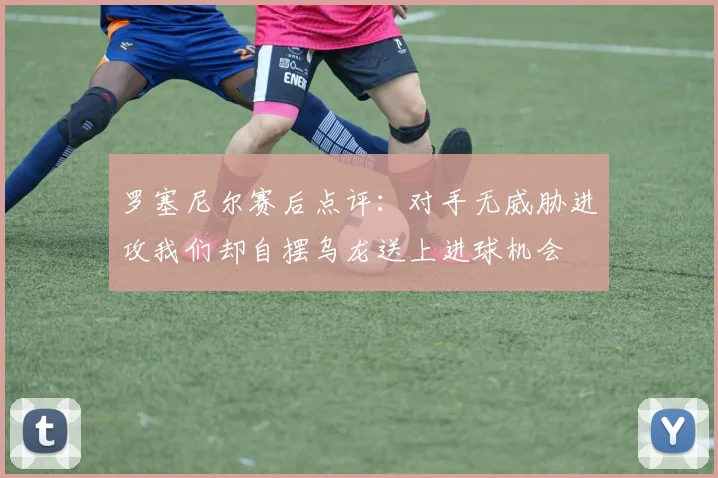 罗塞尼尔赛后点评：对手无威胁进攻我们却自摆乌龙送上进球机会