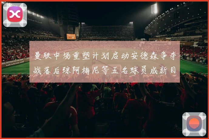 曼联中场重塑计划启动安德森争夺战落后琼阿梅尼等五名球员成新目标