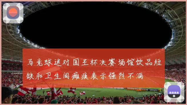 马竞球迷对国王杯决赛场馆饮品短缺和卫生间瘫痪表示强烈不满