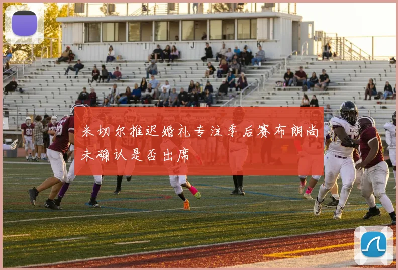 米切尔推迟婚礼专注季后赛布朗尚未确认是否出席