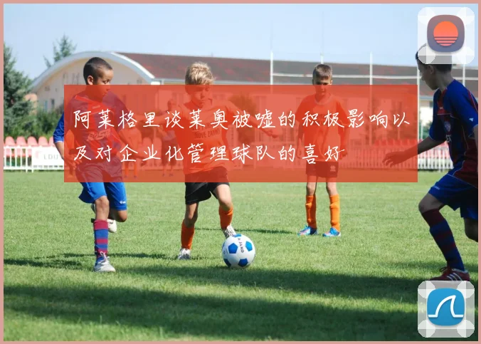 阿莱格里谈莱奥被嘘的积极影响以及对企业化管理球队的喜好