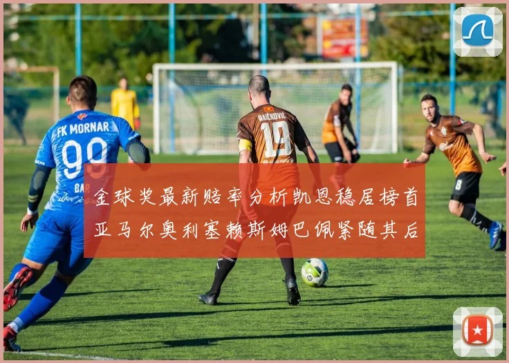 金球奖最新赔率分析凯恩稳居榜首亚马尔奥利塞赖斯姆巴佩紧随其后