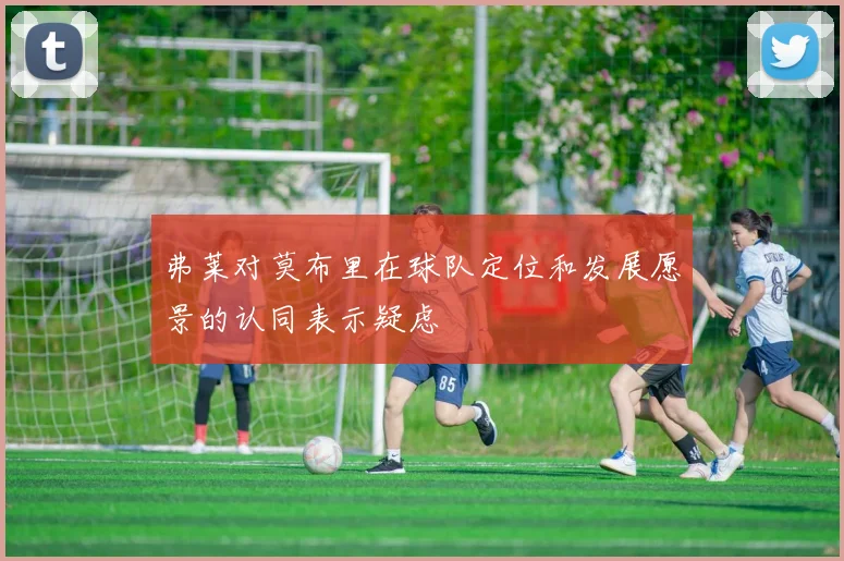 弗莱对莫布里在球队定位和发展愿景的认同表示疑虑