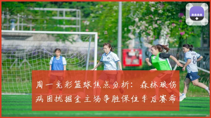 周一竞彩篮球焦点分析：森林狼伤病困扰掘金主场争胜保住季后赛希望