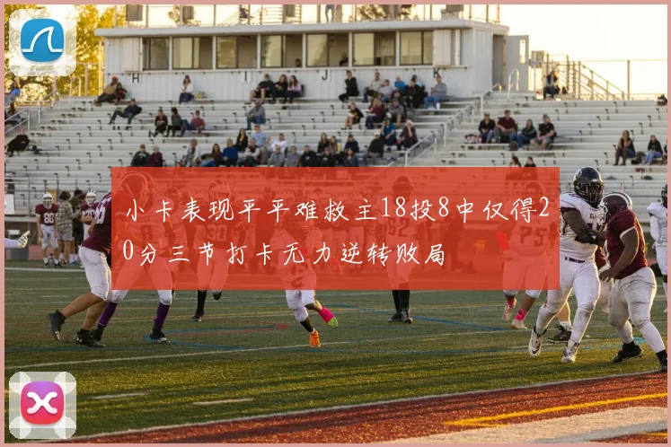 小卡表现平平难救主18投8中仅得20分三节打卡无力逆转败局