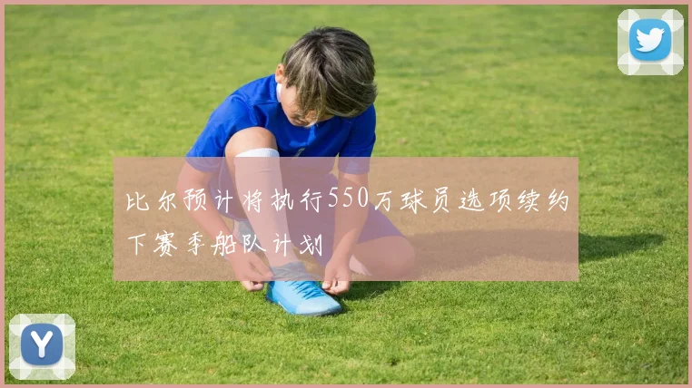 比尔预计将执行550万球员选项续约下赛季船队计划