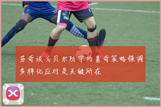 芬奇谈戈贝尔防守约基奇策略强调多样化应对是关键所在