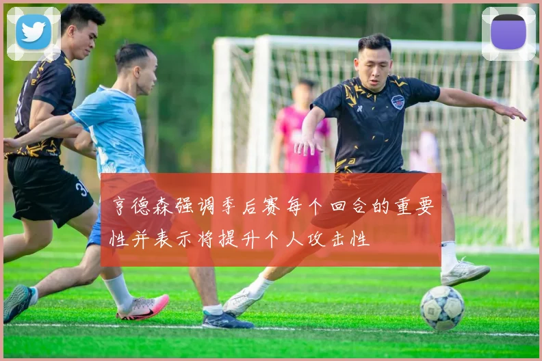 亨德森强调季后赛每个回合的重要性并表示将提升个人攻击性