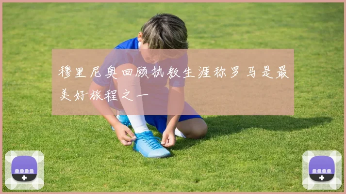 穆里尼奥回顾执教生涯称罗马是最美好旅程之一