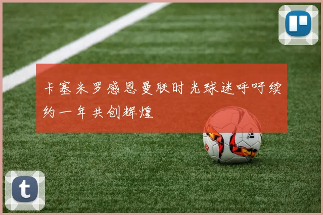 卡塞米罗感恩曼联时光球迷呼吁续约一年共创辉煌