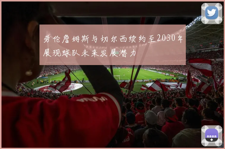 劳伦詹姆斯与切尔西续约至2030年展现球队未来发展潜力