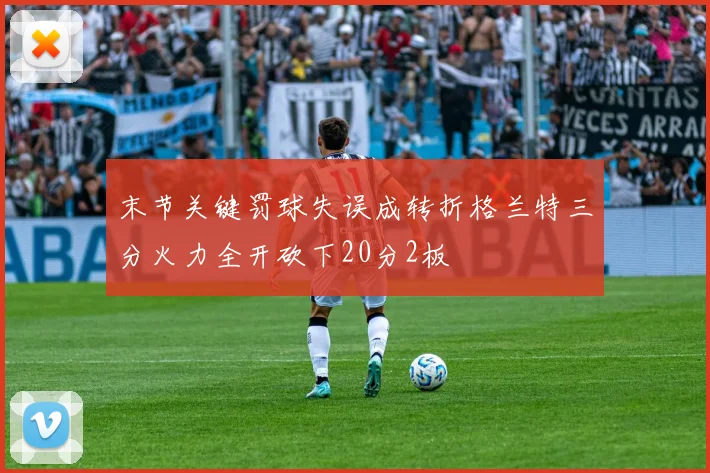 末节关键罚球失误成转折格兰特三分火力全开砍下20分2板